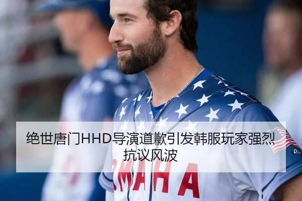 绝世唐门HHD导演道歉引发韩服玩家强烈抗议风波