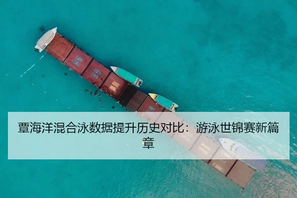 覃海洋混合泳数据提升历史对比：游泳世锦赛新篇章