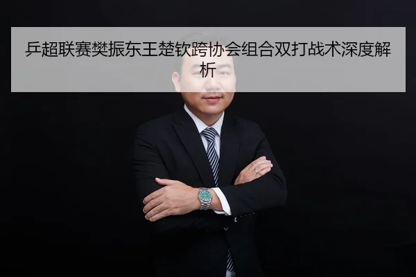乒超联赛樊振东王楚钦跨协会组合双打战术深度解析