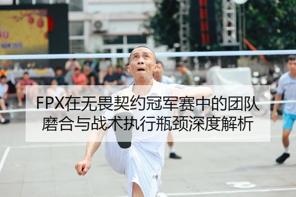 FPX在无畏契约冠军赛中的团队磨合与战术执行瓶颈深度解析
