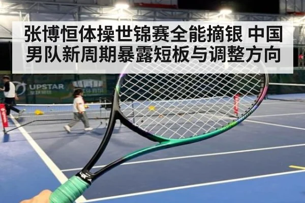 张博恒体操世锦赛全能摘银 中国男队新周期暴露短板与调整方向