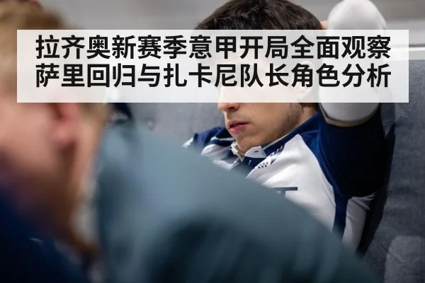 拉齐奥新赛季意甲开局全面观察 萨里回归与扎卡尼队长角色分析