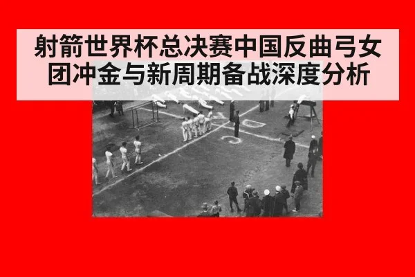 射箭世界杯总决赛中国反曲弓女团冲金与新周期备战深度分析