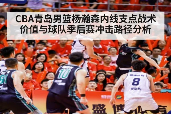 CBA青岛男篮杨瀚森内线支点战术价值与球队季后赛冲击路径分析